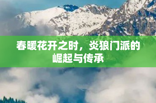 春暖花开之时,炎狼门派的崛起与传承 春暖花开之时,炎狼门派的崛起与传承