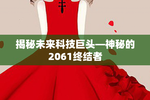 揭秘未来科技巨头—神秘的2061终结者