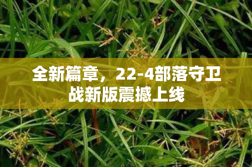 全新篇章，22-4部落守卫战新版震撼上线