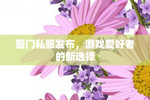 蜀门私服发布,游戏爱好者的新选择 蜀门私服发布,游戏爱好者的新选择