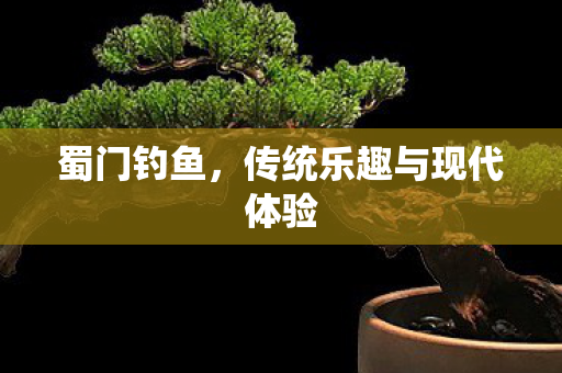 蜀门钓鱼，传统乐趣与现代体验