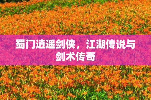 蜀门逍遥剑侠,江湖传说与剑术传奇 蜀门逍遥剑侠,江湖传说与剑术传奇