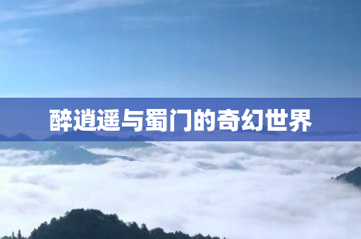 醉逍遥与蜀门的奇幻世界