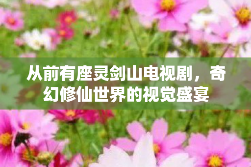 从前有座灵剑山电视剧，奇幻修仙世界的视觉盛宴