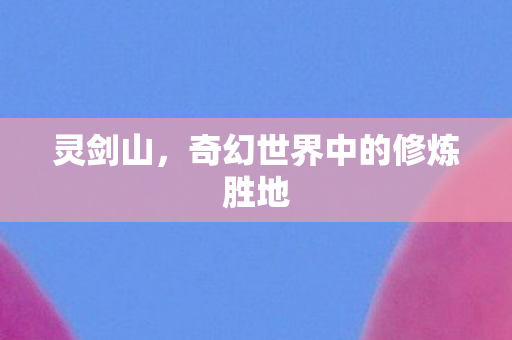 灵剑山,奇幻世界中的修炼胜地 灵剑山,奇幻世界中的修炼胜地