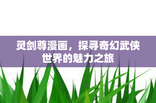 灵剑尊漫画,探寻奇幻武侠世界的魅力之旅 灵剑尊漫画,探寻奇幻武侠世界的魅力之旅