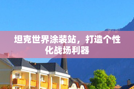 坦克世界涂装站,打造个性化战场利器 坦克世界涂装站,打造个性化战场利器