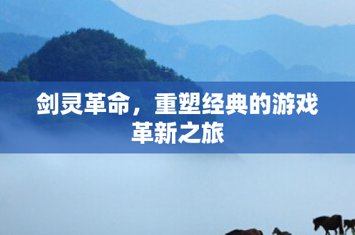 剑灵革命,重塑经典的游戏革新之旅 剑灵革命,重塑经典的游戏革新之旅