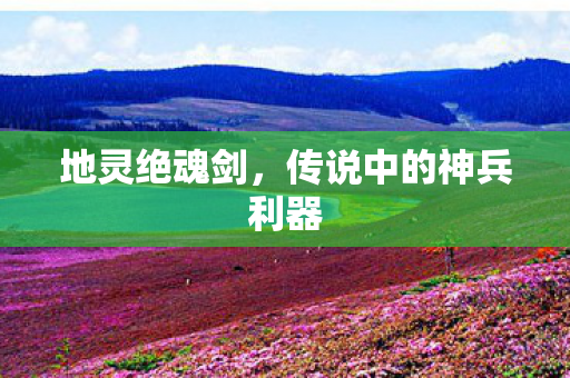 地灵绝魂剑，传说中的神兵利器
