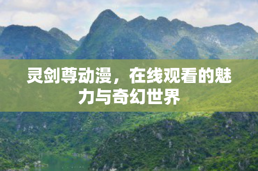 灵剑尊动漫，在线观看的魅力与奇幻世界