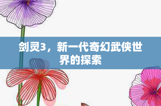 剑灵3,新一代奇幻武侠世界的探索 剑灵3,新一代奇幻武侠世界的探索