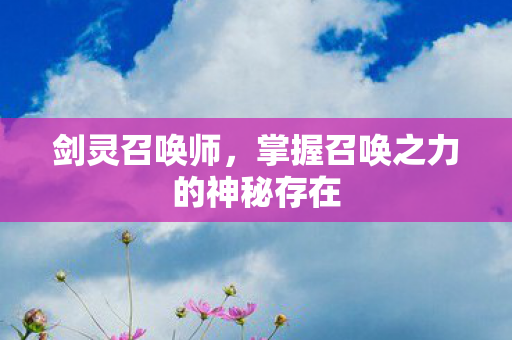 剑灵召唤师,掌握召唤之力的神秘存在 剑灵召唤师,掌握召唤之力的神秘存在