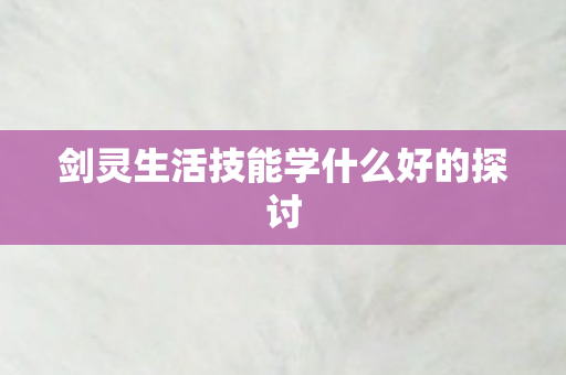 剑灵生活技能学什么好的探讨 剑灵生活技能学什么好的探讨