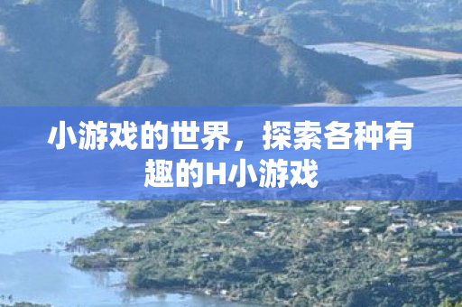 小游戏的世界,探索各种有趣的H小游戏 小游戏的世界,探索各种有趣的H小游戏