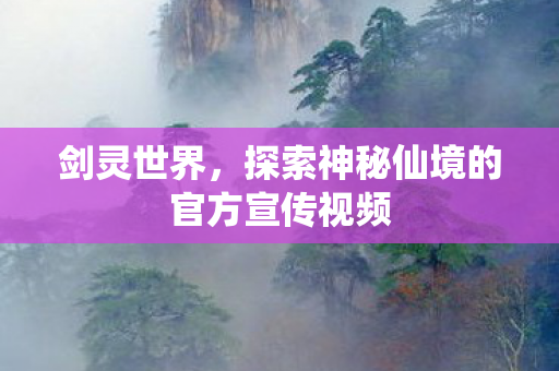 剑灵世界,探索神秘仙境的官方宣传视频 剑灵世界,探索神秘仙境的官方宣传视频