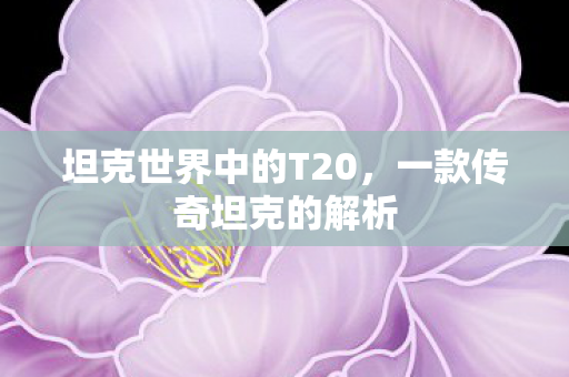 坦克世界中的T20,一款传奇坦克的解析 坦克世界中的T20,一款传奇坦克的解析