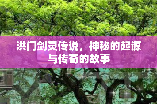 洪门剑灵传说,神秘的起源与传奇的故事 洪门剑灵传说,神秘的起源与传奇的故事
