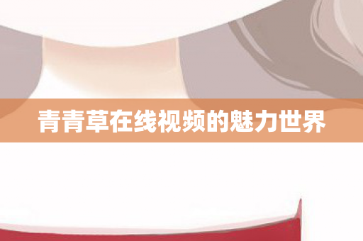 青青草在线视频的魅力世界 青青草在线视频的魅力世界