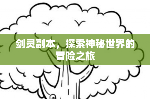 剑灵副本,探索神秘世界的冒险之旅 剑灵副本,探索神秘世界的冒险之旅