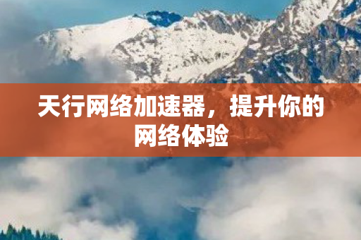 天行网络加速器,提升你的网络体验 天行网络加速器,提升你的网络体验