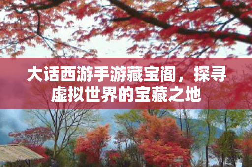 大话西游手游藏宝阁，探寻虚拟世界的宝藏之地