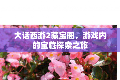 大话西游2藏宝阁，游戏内的宝藏探索之旅