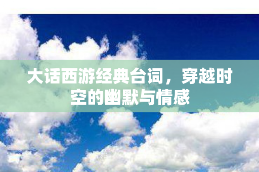 大话西游经典台词，穿越时空的幽默与情感