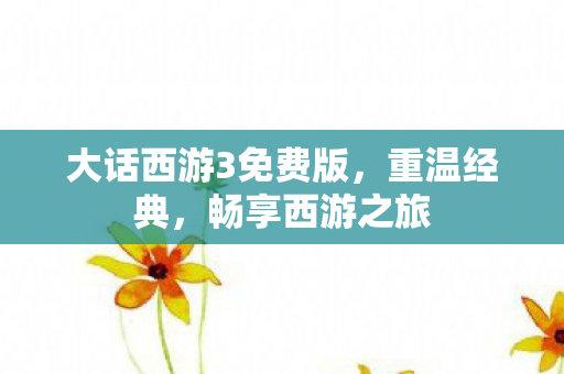 大话西游3免费版,重温经典,畅享西游之旅 大话西游3免费版,重温经典,畅享西游之旅
