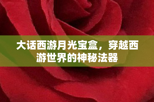 大话西游月光宝盒,穿越西游世界的神秘法器 大话西游月光宝盒,穿越西游世界的神秘法器