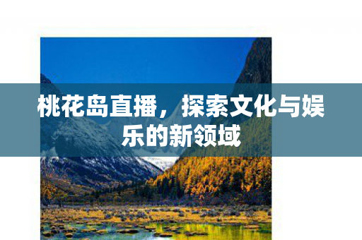 桃花岛直播,探索文化与娱乐的新领域 桃花岛直播,探索文化与娱乐的新领域