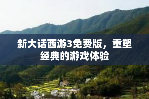 新大话西游3免费版,重塑经典的游戏体验 新大话西游3免费版,重塑经典的游戏体验