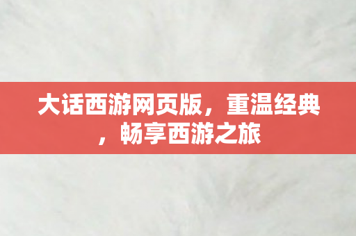 大话西游网页版,重温经典,畅享西游之旅 大话西游网页版,重温经典,畅享西游之旅