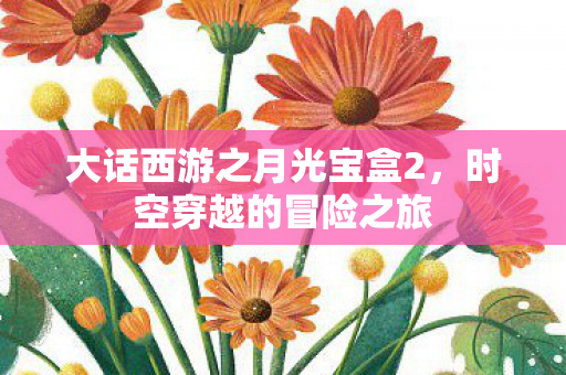 大话西游之月光宝盒2，时空穿越的冒险之旅