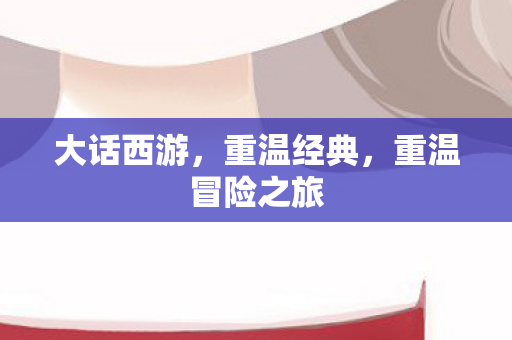 大话西游，重温经典，重温冒险之旅