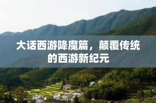 大话西游降魔篇,颠覆传统的西游新纪元 大话西游降魔篇,颠覆传统的西游新纪元
