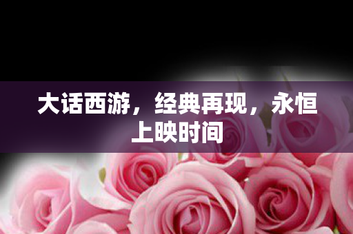 大话西游,经典再现,永恒上映时间 大话西游,经典再现,永恒上映时间