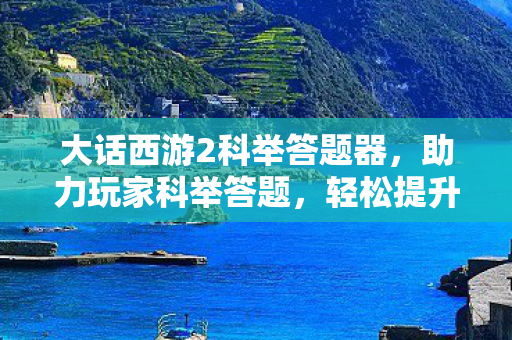 大话西游2科举答题器,助力玩家科举答题,轻松提升游戏能力 大话西游2科举答题器,助力玩家科举答题,轻松提升游戏能力
