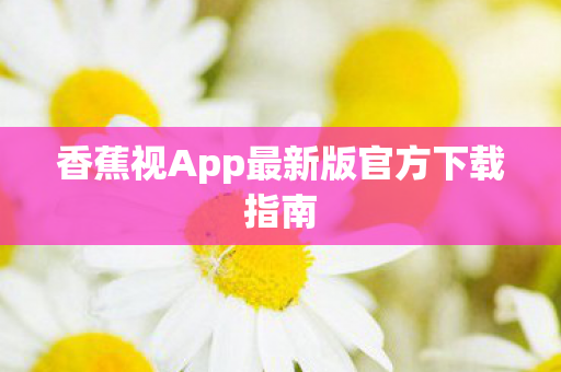 香蕉视App最新版官方下载指南 香蕉视App最新版官方下载指南