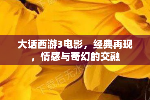大话西游3电影，经典再现，情感与奇幻的交融