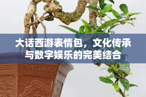 大话西游表情包,文化传承与数字娱乐的完美结合 大话西游表情包,文化传承与数字娱乐的完美结合