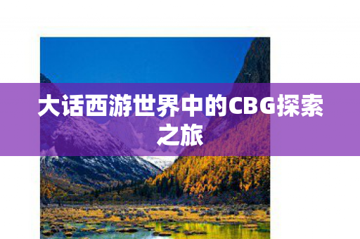 大话西游世界中的CBG探索之旅 大话西游世界中的CBG探索之旅