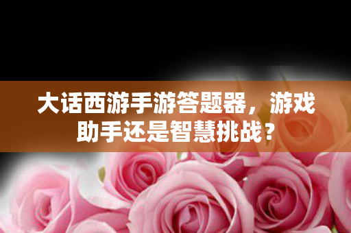 大话西游手游答题器,游戏助手还是智慧挑战? 大话西游手游答题器,游戏助手还是智慧挑战?