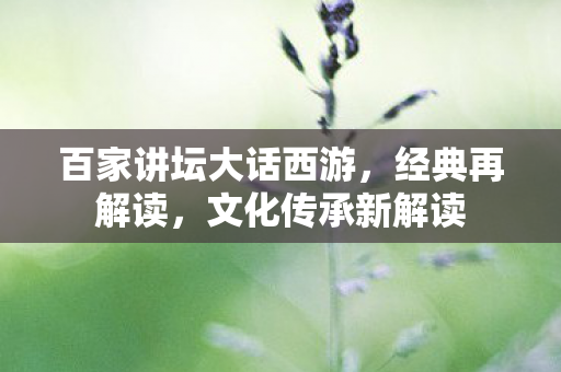 百家讲坛大话西游,经典再解读,文化传承新解读 百家讲坛大话西游,经典再解读,文化传承新解读