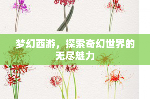 梦幻西游,探索奇幻世界的无尽魅力 梦幻西游,探索奇幻世界的无尽魅力