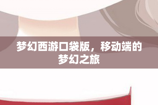 梦幻西游口袋版,移动端的梦幻之旅 梦幻西游口袋版,移动端的梦幻之旅