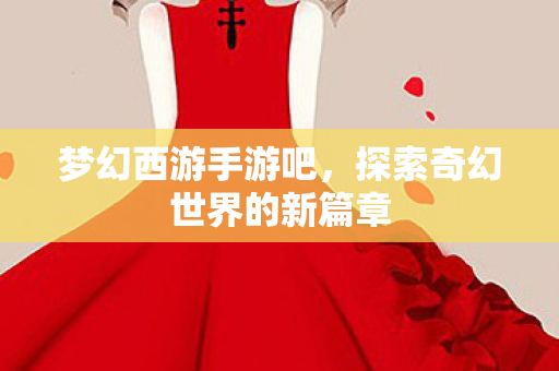 梦幻西游手游吧，探索奇幻世界的新篇章