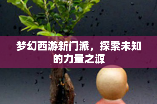 梦幻西游新门派,探索未知的力量之源 梦幻西游新门派,探索未知的力量之源