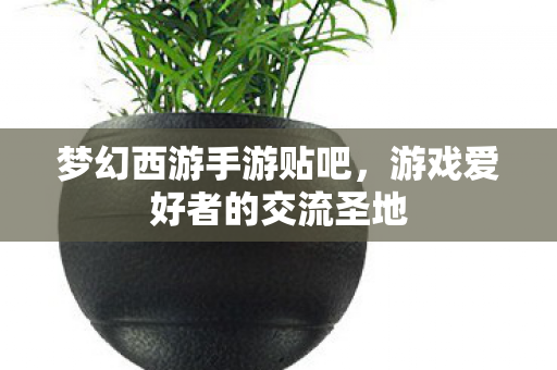 梦幻西游手游贴吧,游戏爱好者的交流圣地 梦幻西游手游贴吧,游戏爱好者的交流圣地