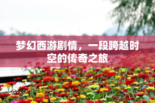 梦幻西游剧情,一段跨越时空的传奇之旅 梦幻西游剧情,一段跨越时空的传奇之旅