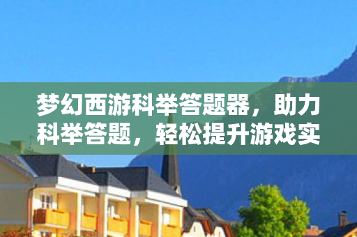 梦幻西游科举答题器,助力科举答题,轻松提升游戏实力 梦幻西游科举答题器,助力科举答题,轻松提升游戏实力